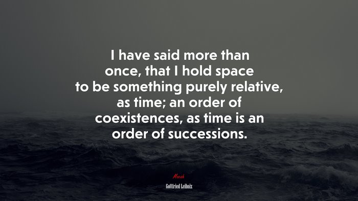 I have said more than once, that I hold space to be something purely relative, as time; an order of coexistences, as time is an order of successions. | Gottfried Leibniz quote
