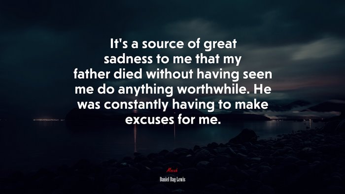 It’s a source of great sadness to me that my father died without having seen me do anything worthwhile. He was constantly having to make excuses for me. | Daniel Day-Lewis quote