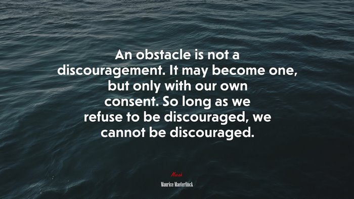 An obstacle is not a discouragement. It may become one, but only with our own consent. So long as we refuse to be discouraged, we cannot be discouraged. | Maurice Maeterlinck quote