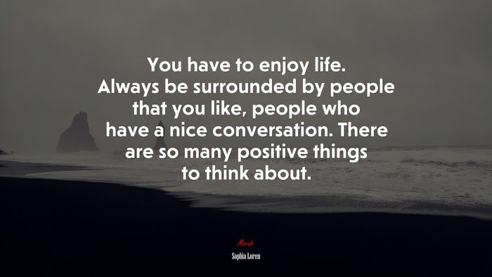 You have to enjoy life. Always be surrounded by people that you like, people who have a nice conversation. There are so many positive things to think about. | Sophia Loren quote