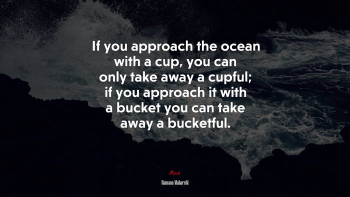 If you approach the ocean with a cup, you can only take away a cupful; if you approach it with a bucket you can take away a bucketful. | Ramana Maharshi quote