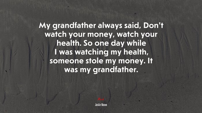 My grandfather always said, Don’t watch your money, watch your health. So one day while I was watching my health, someone stole my money. It was my grandfather. | Jackie Mason quote