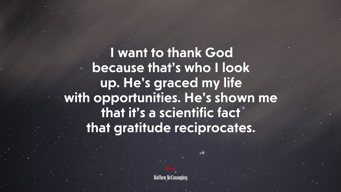 I want to thank God because that’s who I look up. He’s graced my life with opportunities. He’s shown me that it’s a scientific fact that gratitude reciprocates. | Matthew McConaughey quote
