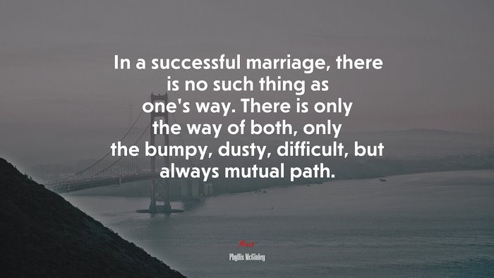 In a successful marriage, there is no such thing as one’s way. There is only the way of both, only the bumpy, dusty, difficult, but always mutual path. | Phyllis McGinley quote