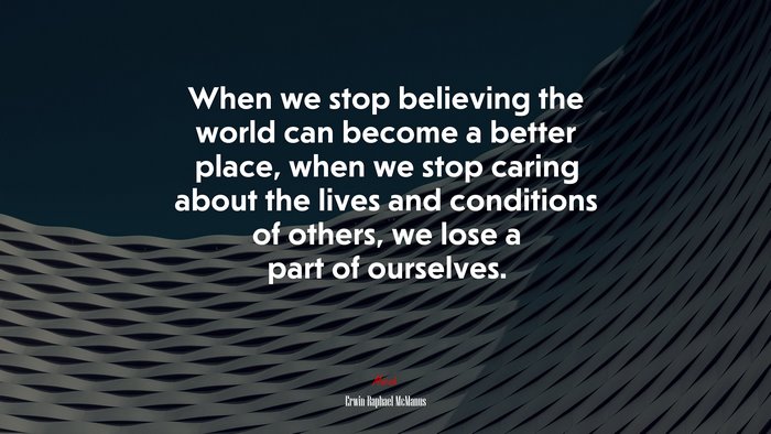 When we stop believing the world can become a better place, when we stop caring about the lives and conditions of others, we lose a part of ourselves. | Erwin Raphael McManus quote