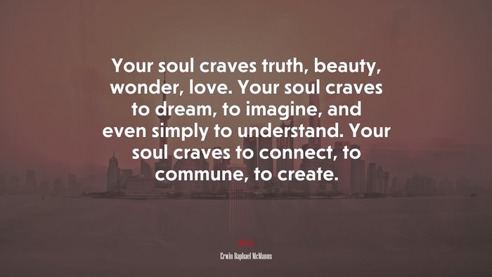 Your soul craves truth, beauty, wonder, love. Your soul craves to dream, to imagine, and even simply to understand. Your soul craves to connect, to commune, to create. | Erwin Raphael McManus quote