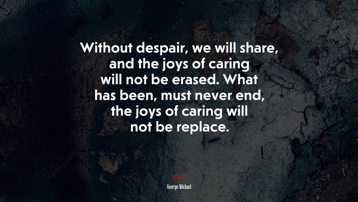 Without despair, we will share, and the joys of caring will not be erased. What has been, must never end, the joys of caring will not be replace. | George Michael quote