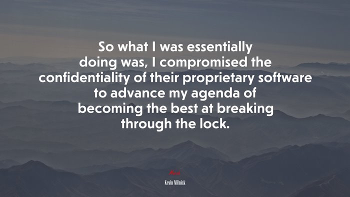 So what I was essentially doing was, I compromised the confidentiality of their proprietary software to advance my agenda of becoming the best at breaking through the lock. | Kevin Mitnick quote