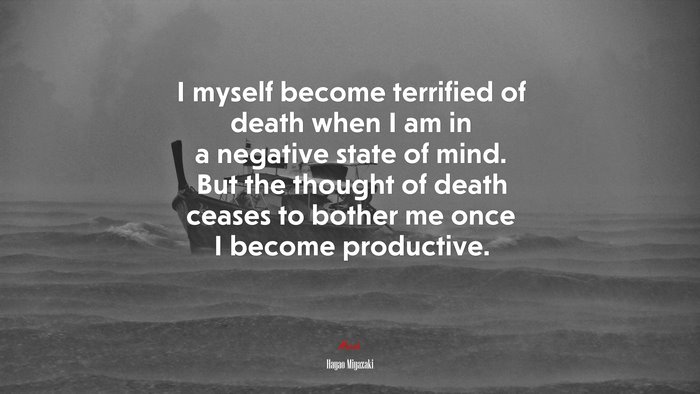 I myself become terrified of death when I am in a negative state of mind. But the thought of death ceases to bother me once I become productive. | Hayao Miyazaki quote