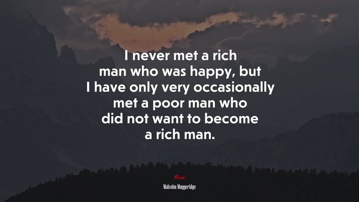 I never met a rich man who was happy, but I have only very occasionally met a poor man who did not want to become a rich man. | Malcolm Muggeridge quote