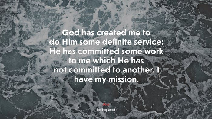 God has created me to do Him some definite service; He has committed some work to me which He has not committed to another. I have my mission. | John Henry Newman quote