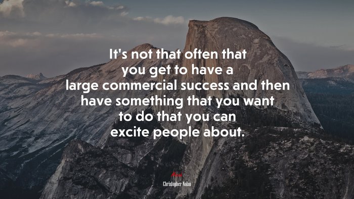 It’s not that often that you get to have a large commercial success and then have something that you want to do that you can excite people about. | Christopher Nolan quote