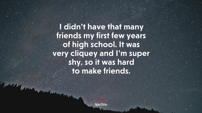 I didn’t have that many friends my first few years of high school. It was very cliquey and I’m super shy, so it was hard to make friends. | Dylan OBrien quote