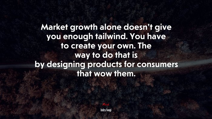 Market growth alone doesn’t give you enough tailwind. You have to create your own. The way to do that is by designing products for consumers that wow them. | Indra Nooyi quote