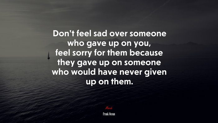 Don’t feel sad over someone who gave up on you, feel sorry for them because they gave up on someone who would have never given up on them. | Frank Ocean quote
