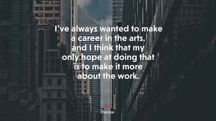 I’ve always wanted to make a career in the arts, and I think that my only hope at doing that is to make it more about the work. | Frank Ocean quote