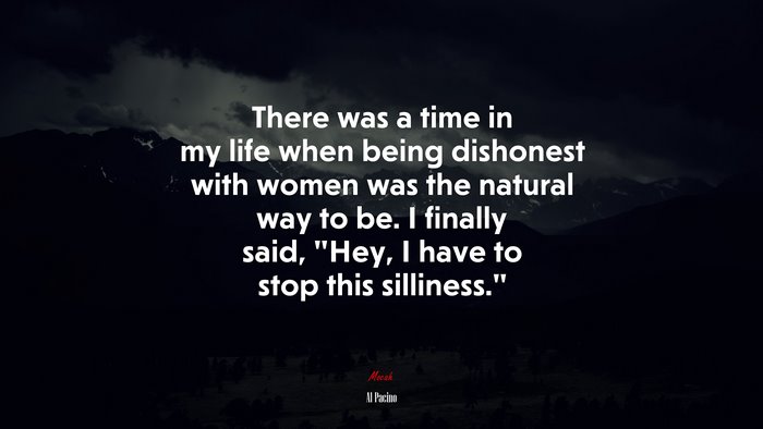 There was a time in my life when being dishonest with women was the natural way to be. I finally said, “Hey, I have to stop this silliness.” | Al Pacino quote