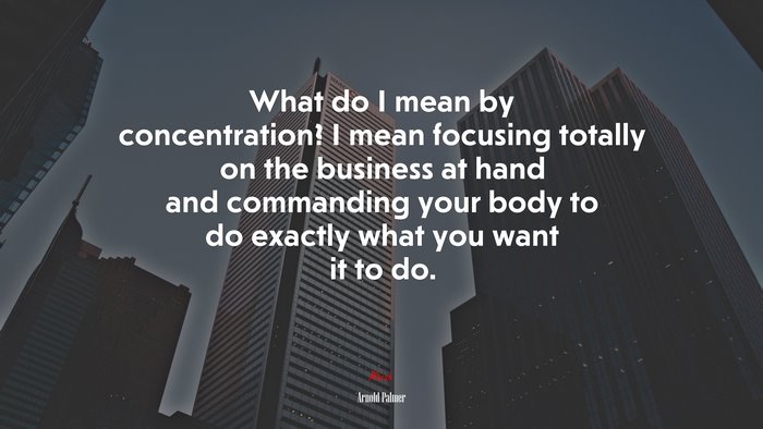 What do I mean by concentration? I mean focusing totally on the business at hand and commanding your body to do exactly what you want it to do. | Arnold Palmer quote