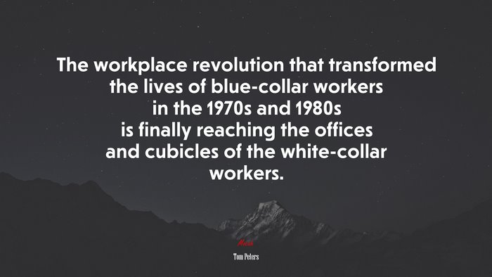 The workplace revolution that transformed the lives of blue-collar workers in the 1970s and 1980s is finally reaching the offices and cubicles of the white-collar workers. | Tom Peters quote