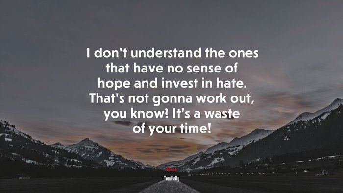 I don’t understand the ones that have no sense of hope and invest in hate. That’s not gonna work out, you know? It’s a waste of your time! | Tom Petty quote