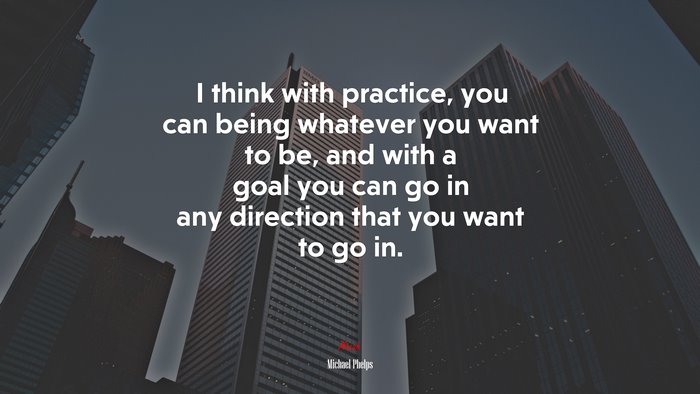 I think with practice, you can being whatever you want to be, and with a goal you can go in any direction that you want to go in. | Michael Phelps quote