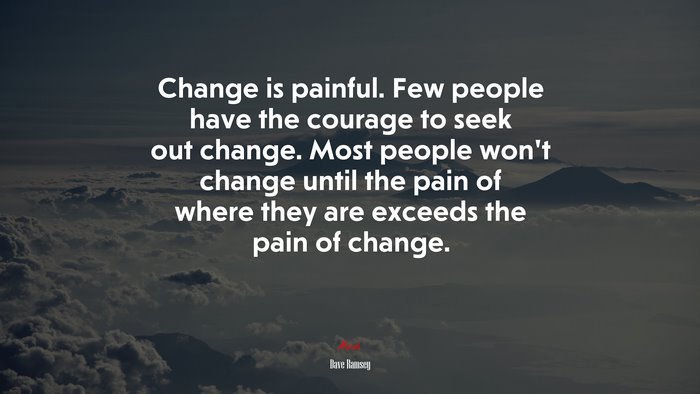 Change is painful. Few people have the courage to seek out change. Most people won’t change until the pain of where they are exceeds the pain of change. | Dave Ramsey quote