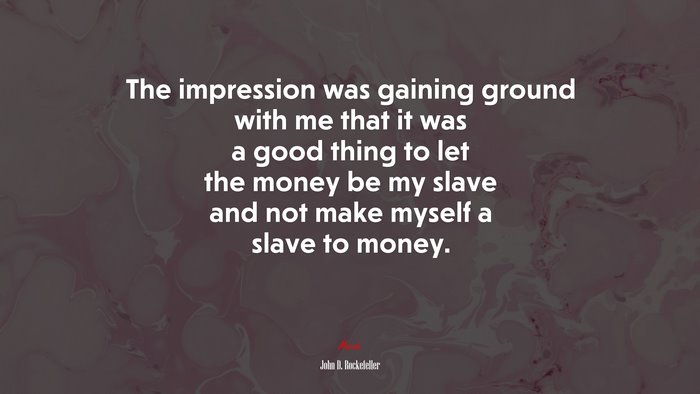 The impression was gaining ground with me that it was a good thing to let the money be my slave and not make myself a slave to money. | John D. Rockefeller quote
