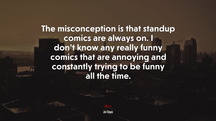 The misconception is that standup comics are always on. I don’t know any really funny comics that are annoying and constantly trying to be funny all the time. | Joe Rogan quote