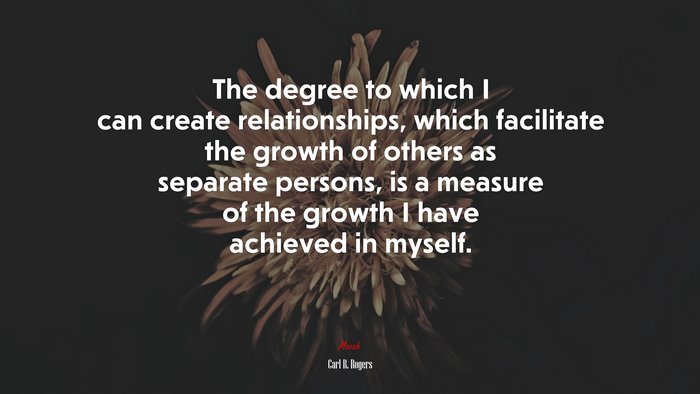The degree to which I can create relationships, which facilitate the growth of others as separate persons, is a measure of the growth I have achieved in myself. | Carl R. Rogers quote