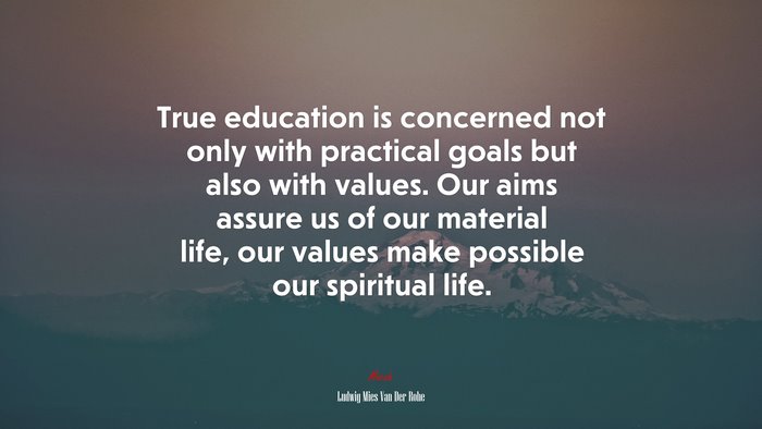 True education is concerned not only with practical goals but also with values. Our aims assure us of our material life, our values make possible our spiritual life. | Ludwig Mies Van Der Rohe quote