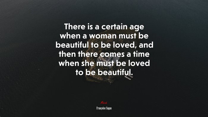 There is a certain age when a woman must be beautiful to be loved, and then there comes a time when she must be loved to be beautiful. | Françoise Sagan quote