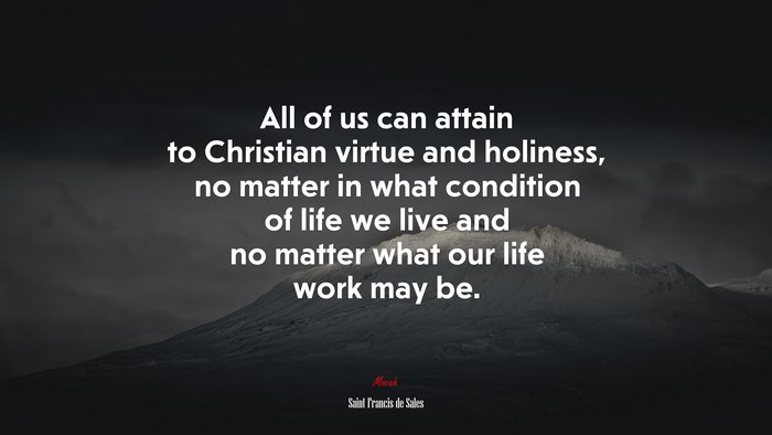 All of us can attain to Christian virtue and holiness, no matter in what condition of life we live and no matter what our life work may be. | Saint Francis de Sales quote