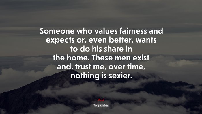 Someone who values fairness and expects or, even better, wants to do his share in the home. These men exist and, trust me, over time, nothing is sexier. | Sheryl Sandberg quote