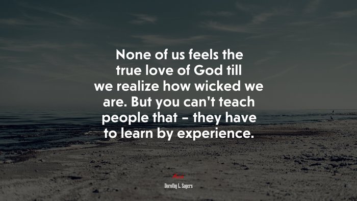 None of us feels the true love of God till we realize how wicked we are. But you can’t teach people that – they have to learn by experience. | Dorothy L. Sayers quote