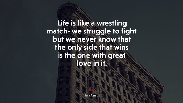 Life is like a wrestling match- we struggle to fight but we never know that the only side that wins is the one with great love in it. | Morrie Schwartz quote