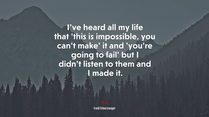 I’ve heard all my life that ‘this is impossible, you can’t make’ it and ‘you’re going to fail’ but I didn’t listen to them and I made it. | Arnold Schwarzenegger quote