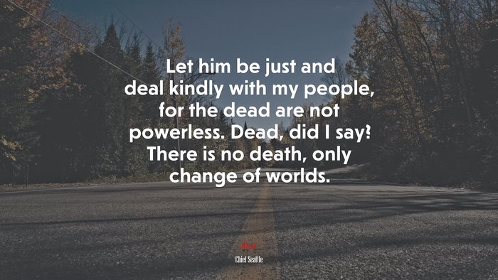 Let him be just and deal kindly with my people, for the dead are not powerless. Dead, did I say? There is no death, only change of worlds. | Chief Seattle quote