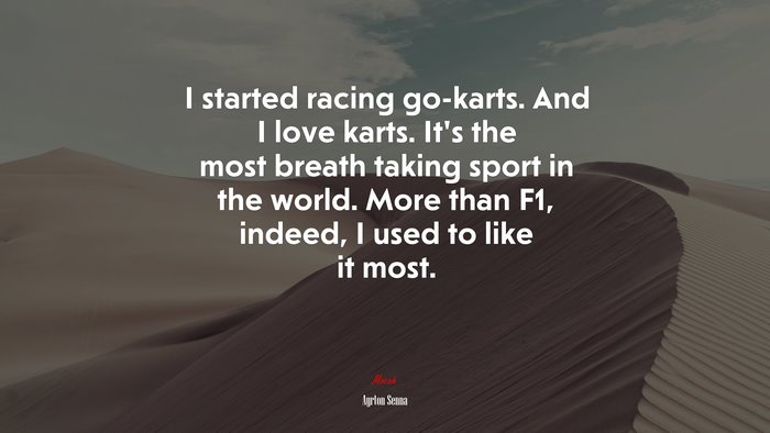 I started racing go-karts. And I love karts. It’s the most breath taking sport in the world. More than F1, indeed, I used to like it most. | Ayrton Senna quote