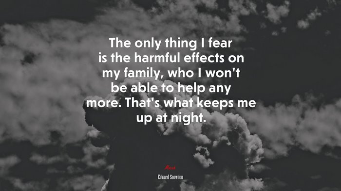 The only thing I fear is the harmful effects on my family, who I won’t be able to help any more. That’s what keeps me up at night. | Edward Snowden quote