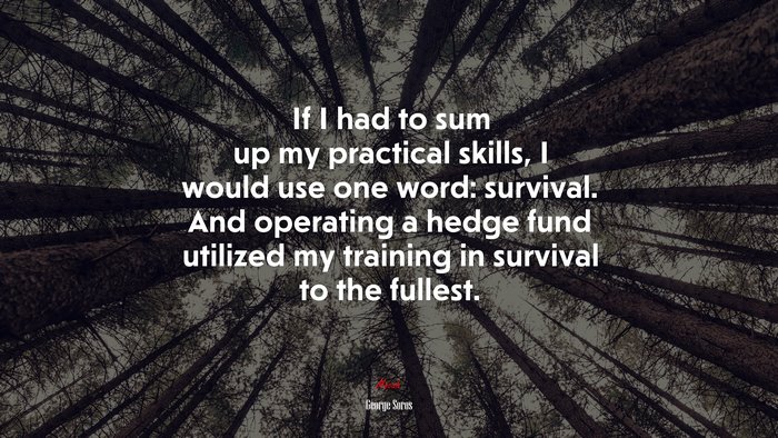 If I had to sum up my practical skills, I would use one word: survival. And operating a hedge fund utilized my training in survival to the fullest. | George Soros quote