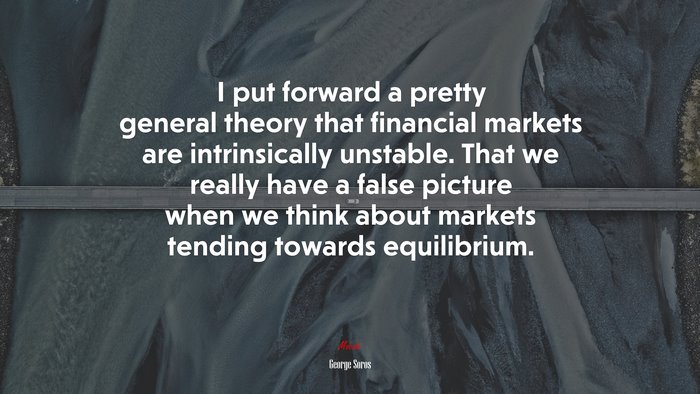 I put forward a pretty general theory that financial markets are intrinsically unstable. That we really have a false picture when we think about markets tending towards equilibrium. | George Soros quote