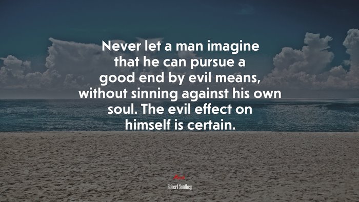 Never let a man imagine that he can pursue a good end by evil means, without sinning against his own soul. The evil effect on himself is certain. | Robert Southey quote