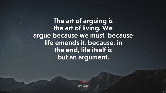 The art of arguing is the art of living. We argue because we must, because life emends it, because, in the end, life itself is but an argument. | Gerry Spence quote