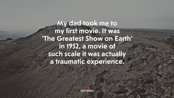 My dad took me to my first movie. It was ‘The Greatest Show on Earth’ in 1952, a movie of such scale it was actually a traumatic experience. | Steven Spielberg quote