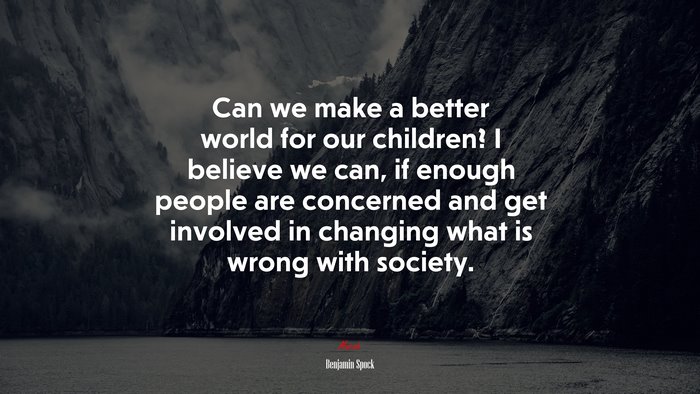 Can we make a better world for our children? I believe we can, if enough people are concerned and get involved in changing what is wrong with society. | Benjamin Spock quote