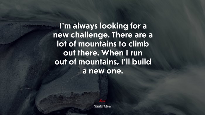 I’m always looking for a new challenge. There are a lot of mountains to climb out there. When I run out of mountains, I’ll build a new one. | Sylvester Stallone quote