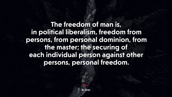 The freedom of man is, in political liberalism, freedom from persons, from personal dominion, from the master; the securing of each individual person against other persons, personal freedom. | Max Stirner quote