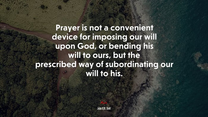 Prayer is not a convenient device for imposing our will upon God, or bending his will to ours, but the prescribed way of subordinating our will to his. | John R.W. Stott quote