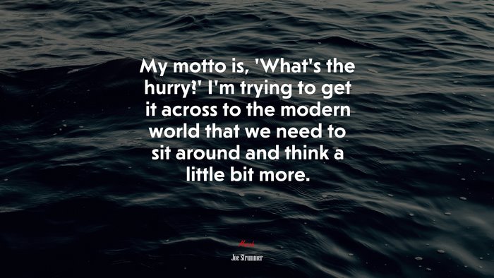 My motto is, ‘What’s the hurry?’ I’m trying to get it across to the modern world that we need to sit around and think a little bit more. | Joe Strummer quote