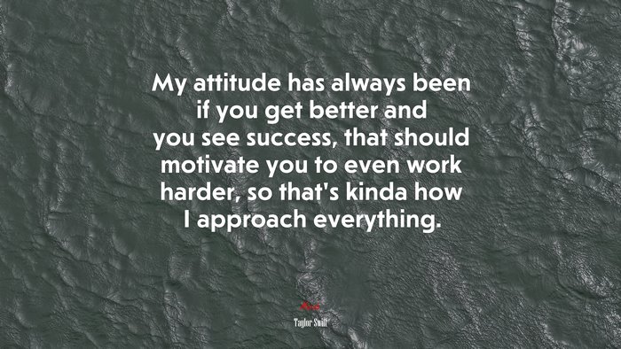 My attitude has always been if you get better and you see success, that should motivate you to even work harder, so that’s kinda how I approach everything. | Taylor Swift quote